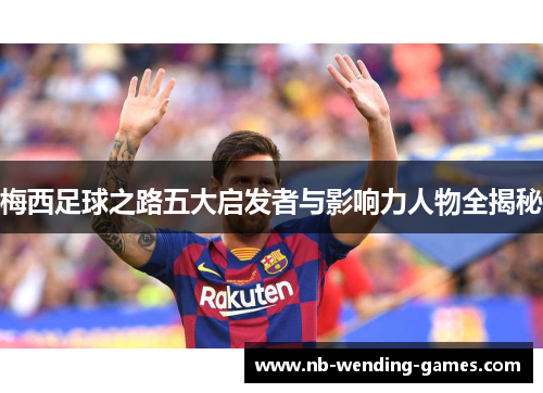 梅西足球之路五大启发者与影响力人物全揭秘 梅西足球之路五大启发者与影响力人物全揭秘