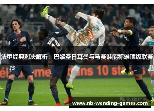 法甲经典对决解析:巴黎圣日耳曼与马赛谁能称雄顶级联赛 法甲经典对决解析:巴黎圣日耳曼与马赛谁能称雄顶级联赛
