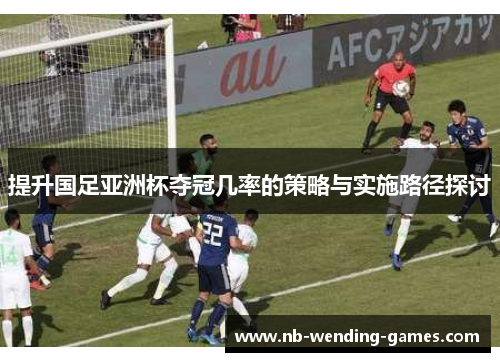 提升国足亚洲杯夺冠几率的策略与实施路径探讨 提升国足亚洲杯夺冠几率的策略与实施路径探讨