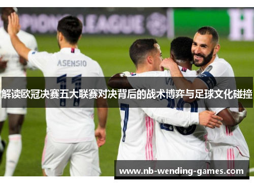 解读欧冠决赛五大联赛对决背后的战术博弈与足球文化碰撞