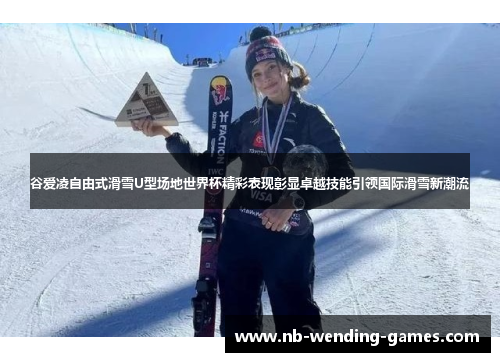 谷爱凌自由式滑雪U型场地世界杯精彩表现彰显卓越技能引领国际滑雪新潮流