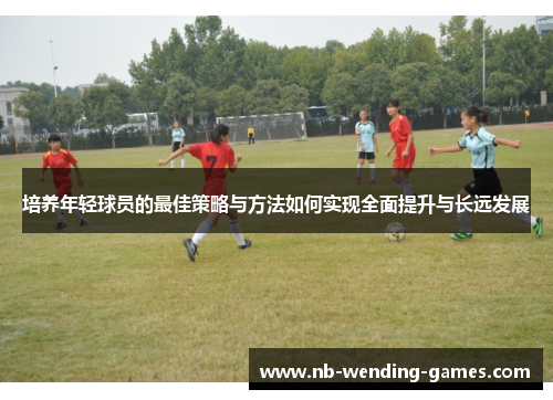 培养年轻球员的最佳策略与方法如何实现全面提升与长远发展