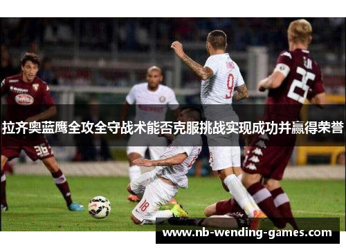 拉齐奥蓝鹰全攻全守战术能否克服挑战实现成功并赢得荣誉 拉齐奥蓝鹰全攻全守战术能否克服挑战实现成功并赢得荣誉