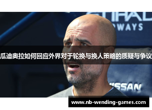 瓜迪奥拉如何回应外界对于轮换与换人策略的质疑与争议