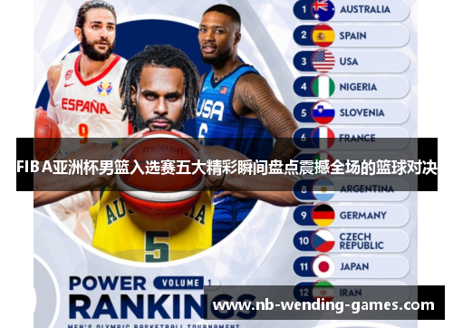 FIBA亚洲杯男篮入选赛五大精彩瞬间盘点震撼全场的篮球对决 FIBA亚洲杯男篮入选赛五大精彩瞬间盘点震撼全场的篮球对决
