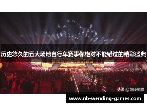历史悠久的五大场地自行车赛事你绝对不能错过的精彩盛典