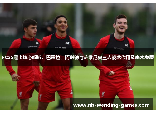 FC25黑卡核心解析：巴雷拉、阿诺德与萨维尼奥三人战术作用及未来发展