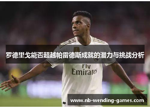 罗德里戈能否超越帕雷德斯成就的潜力与挑战分析
