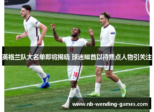 英格兰队大名单即将揭晓 球迷翘首以待焦点人物引关注