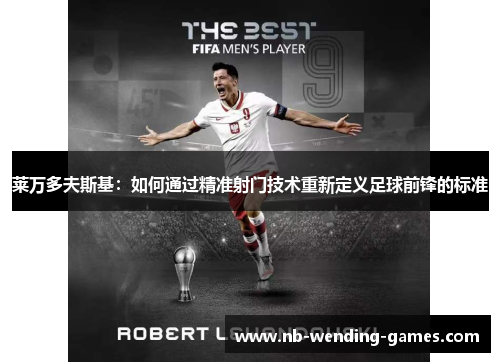莱万多夫斯基:如何通过精准射门技术重新定义足球前锋的标准 莱万多夫斯基:如何通过精准射门技术重新定义足球前锋的标准