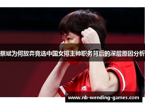 蔡斌为何放弃竞选中国女排主帅职务背后的深层原因分析 蔡斌为何放弃竞选中国女排主帅职务背后的深层原因分析