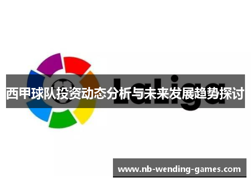 西甲球队投资动态分析与未来发展趋势探讨 西甲球队投资动态分析与未来发展趋势探讨
