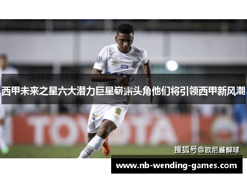 西甲未来之星六大潜力巨星崭露头角他们将引领西甲新风潮 西甲未来之星六大潜力巨星崭露头角他们将引领西甲新风潮