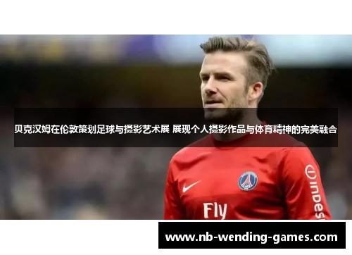 贝克汉姆在伦敦策划足球与摄影艺术展 展现个人摄影作品与体育精神的完美融合 贝克汉姆在伦敦策划足球与摄影艺术展 展现个人摄影作品与体育精神的完美融合