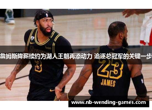 詹姆斯降薪续约为湖人王朝再添动力 追逐总冠军的关键一步