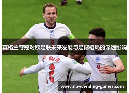 英格兰夺冠对欧足联未来发展与足球格局的深远影响
