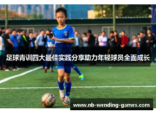 足球青训四大最佳实践分享助力年轻球员全面成长 足球青训四大最佳实践分享助力年轻球员全面成长