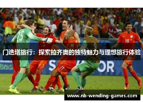 门迭塔旅行:探索拉齐奥的独特魅力与理想旅行体验 门迭塔旅行:探索拉齐奥的独特魅力与理想旅行体验