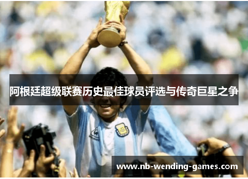 阿根廷超级联赛历史最佳球员评选与传奇巨星之争 阿根廷超级联赛历史最佳球员评选与传奇巨星之争