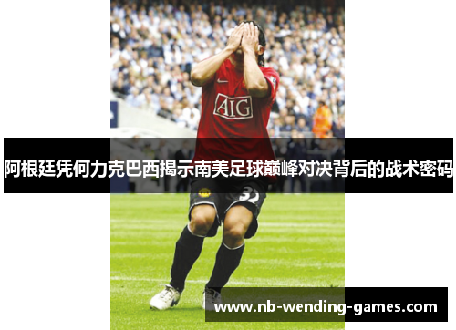 阿根廷凭何力克巴西揭示南美足球巅峰对决背后的战术密码