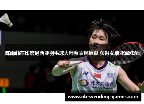 陈雨菲在印度尼西亚羽毛球大师赛表现抢眼 获得女单亚军殊荣 陈雨菲在印度尼西亚羽毛球大师赛表现抢眼 获得女单亚军殊荣