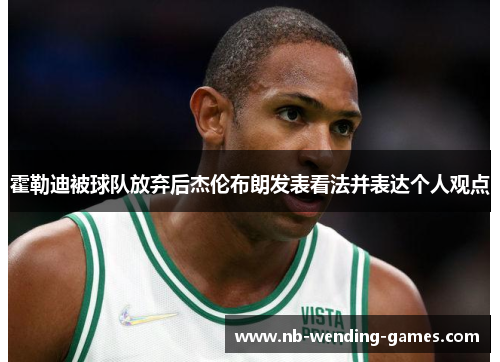霍勒迪被球队放弃后杰伦布朗发表看法并表达个人观点 霍勒迪被球队放弃后杰伦布朗发表看法并表达个人观点