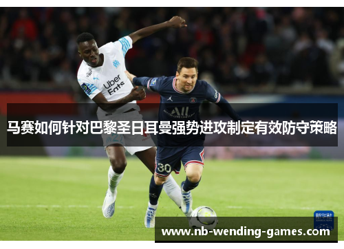 马赛如何针对巴黎圣日耳曼强势进攻制定有效防守策略 马赛如何针对巴黎圣日耳曼强势进攻制定有效防守策略