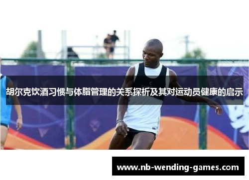 胡尔克饮酒习惯与体脂管理的关系探析及其对运动员健康的启示