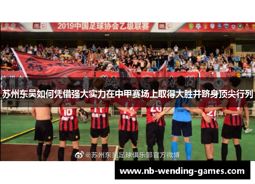 苏州东吴如何凭借强大实力在中甲赛场上取得大胜并跻身顶尖行列