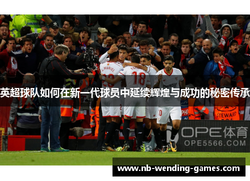 英超球队如何在新一代球员中延续辉煌与成功的秘密传承