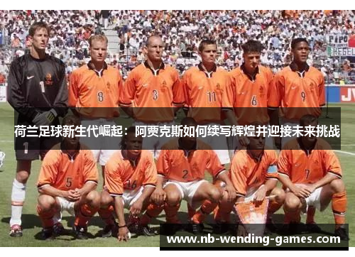 荷兰足球新生代崛起:阿贾克斯如何续写辉煌并迎接未来挑战 荷兰足球新生代崛起:阿贾克斯如何续写辉煌并迎接未来挑战