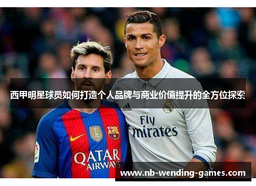西甲明星球员如何打造个人品牌与商业价值提升的全方位探索 西甲明星球员如何打造个人品牌与商业价值提升的全方位探索