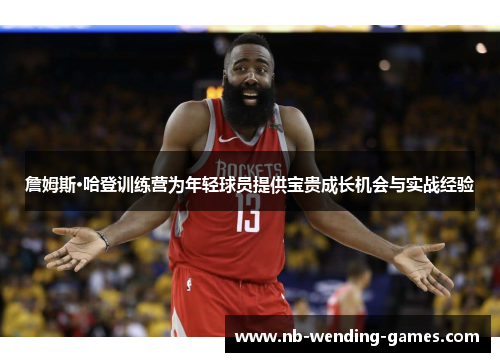 詹姆斯·哈登训练营为年轻球员提供宝贵成长机会与实战经验 詹姆斯·哈登训练营为年轻球员提供宝贵成长机会与实战经验