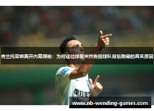 费兰托雷斯离开内幕揭秘：为何这位球星突然告别球队背后隐藏的真实原因