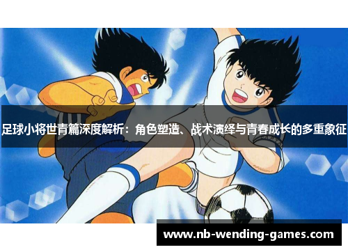 足球小将世青篇深度解析：角色塑造、战术演绎与青春成长的多重象征