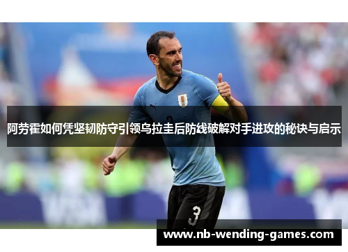 阿劳霍如何凭坚韧防守引领乌拉圭后防线破解对手进攻的秘诀与启示 阿劳霍如何凭坚韧防守引领乌拉圭后防线破解对手进攻的秘诀与启示