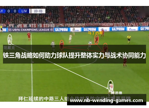铁三角战略如何助力球队提升整体实力与战术协同能力 铁三角战略如何助力球队提升整体实力与战术协同能力