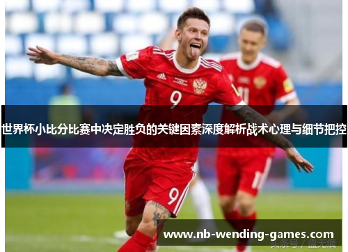 世界杯小比分比赛中决定胜负的关键因素深度解析战术心理与细节把控 世界杯小比分比赛中决定胜负的关键因素深度解析战术心理与细节把控