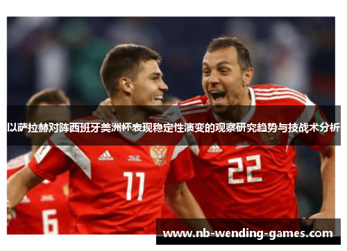 以萨拉赫对阵西班牙美洲杯表现稳定性演变的观察研究趋势与技战术分析 以萨拉赫对阵西班牙美洲杯表现稳定性演变的观察研究趋势与技战术分析