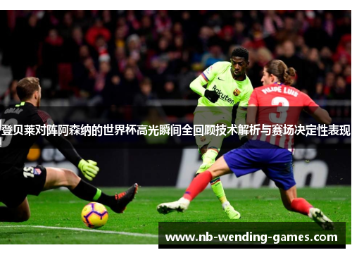 登贝莱对阵阿森纳的世界杯高光瞬间全回顾技术解析与赛场决定性表现 登贝莱对阵阿森纳的世界杯高光瞬间全回顾技术解析与赛场决定性表现