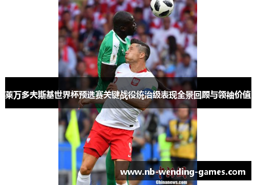 莱万多夫斯基世界杯预选赛关键战役统治级表现全景回顾与领袖价值 莱万多夫斯基世界杯预选赛关键战役统治级表现全景回顾与领袖价值