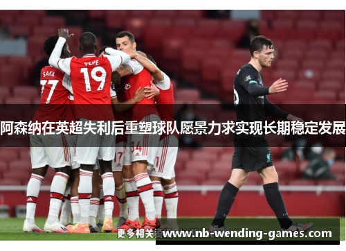阿森纳在英超失利后重塑球队愿景力求实现长期稳定发展 阿森纳在英超失利后重塑球队愿景力求实现长期稳定发展