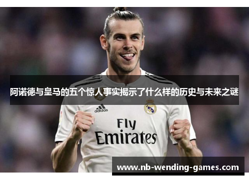 阿诺德与皇马的五个惊人事实揭示了什么样的历史与未来之谜