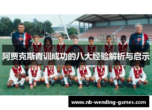 阿贾克斯青训成功的八大经验解析与启示 阿贾克斯青训成功的八大经验解析与启示