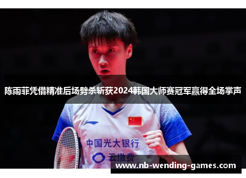 陈雨菲凭借精准后场劈杀斩获2024韩国大师赛冠军赢得全场掌声 陈雨菲凭借精准后场劈杀斩获2024韩国大师赛冠军赢得全场掌声