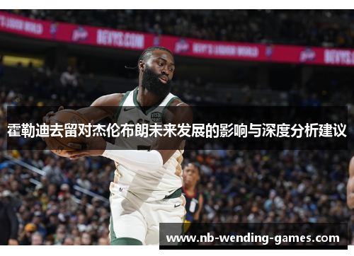 霍勒迪去留对杰伦布朗未来发展的影响与深度分析建议 霍勒迪去留对杰伦布朗未来发展的影响与深度分析建议