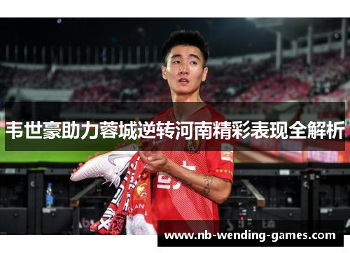 韦世豪助力蓉城逆转河南精彩表现全解析 韦世豪助力蓉城逆转河南精彩表现全解析