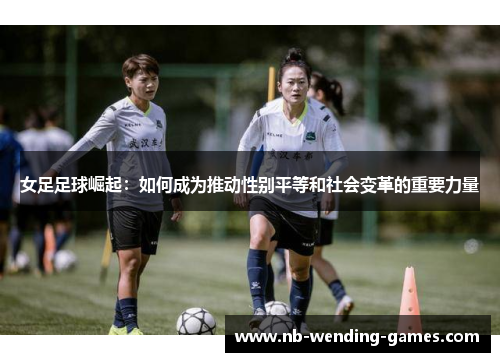 女足足球崛起:如何成为推动性别平等和社会变革的重要力量 女足足球崛起:如何成为推动性别平等和社会变革的重要力量
